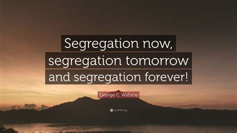 George C. Wallace Quote: “Segregation now, segregation tomorrow and ...