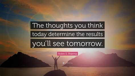 Robin S. Sharma Quote: “The thoughts you think today determine the results you’ll see tomorrow.”