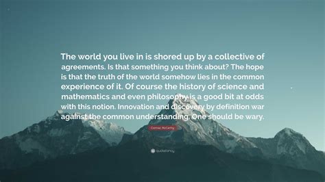 Cormac McCarthy Quote: “The world you live in is shored up by a collective of agreements. Is ...