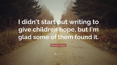 Beverly Cleary Quote: “I didn’t start out writing to give children hope, but I’m glad some of ...