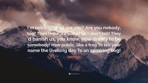 Emily Dickinson Quote: “I’m nobody! Who are you? Are you nobody, too? Then there ’s a pair of us ...