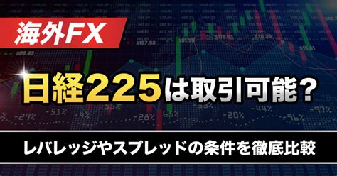 海外FXでも日経225の取引は可能？ スプレッドやレバレッジなどを徹底比較！