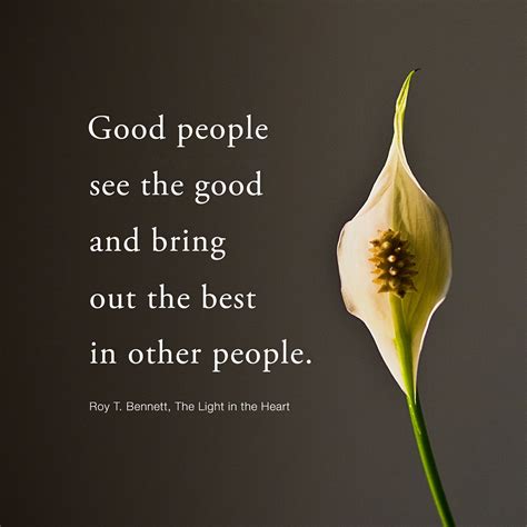 Good people see the good and bring out the best in other people. Roy T. Bennett, The Light in ...