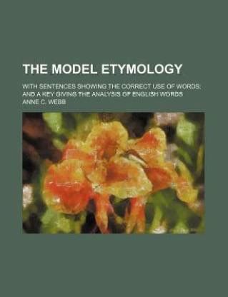 The Model Etymology; With Sentences Showing the Correct Use of Words; And a Key Giving the ...