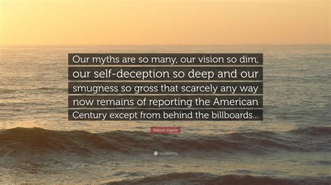 Nelson Algren Quote: “Our myths are so many, our vision so dim, our self-deception so deep and ...