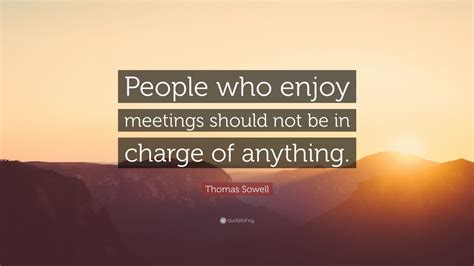 Thomas Sowell Quote: “People who enjoy meetings should not be in charge of anything.” (9 ...