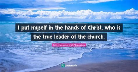 I put myself in the hands of Christ, who is the true leader of the chu... Quote by Pope Tawadros ...