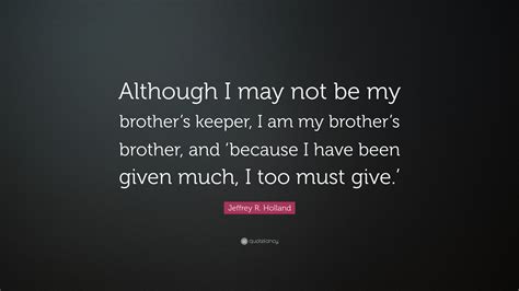 Jeffrey R. Holland Quote: “Although I may not be my brother’s keeper, I am my brother’s brother ...
