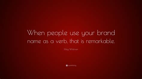 Meg Whitman Quote: “When people use your brand name as a verb, that is remarkable.”