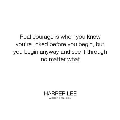 Harper Lee - "Real courage is when you know you're licked before you begin, but you begin anyway ...