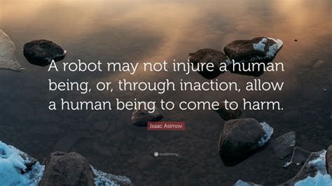 Isaac Asimov Quote: “A robot may not injure a human being, or, through inaction, allow a human ...