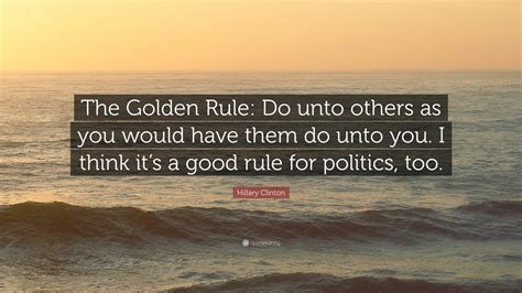 Hillary Clinton Quote: “The Golden Rule: Do unto others as you would ...