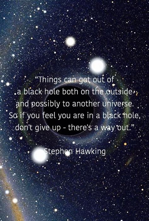 “Things can get out of a black hole both on the outside and possibly to another universe. So if ...