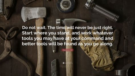 Napoleon Hill Quote: “Do not wait. The time will never be just right. Start where you stand, and ...