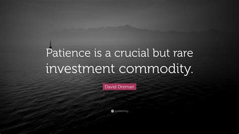 David Dreman Quote: “Patience is a crucial but rare investment commodity.”