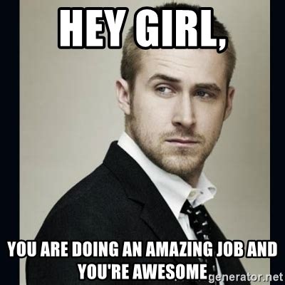 Hey Girl, You are doing an amazing job and YOU'RE awesome - Encouraging Ryan Gosling | Meme ...