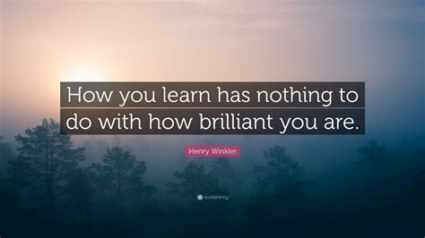 Henry Winkler Quote: “How you learn has nothing to do with how brilliant you are.”