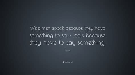 Plato Quote: “Wise men speak because they have something to say; fools ...