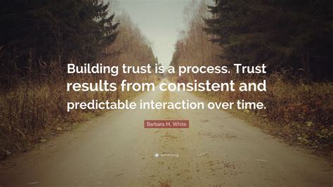 Barbara M. White Quote: “Building trust is a process. Trust results ...