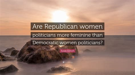 Susan Estrich Quote: “Are Republican women politicians more feminine ...