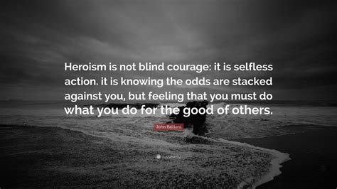 John Baldoni Quote: “Heroism is not blind courage: it is selfless action. it is knowing the odds ...