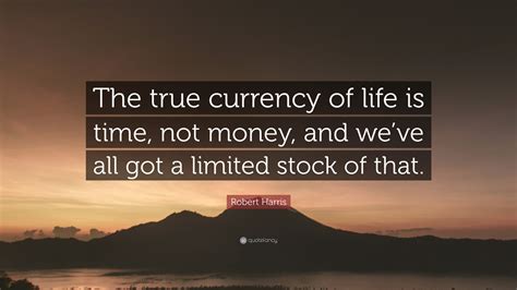 Robert Harris Quote: “The true currency of life is time, not money, and ...