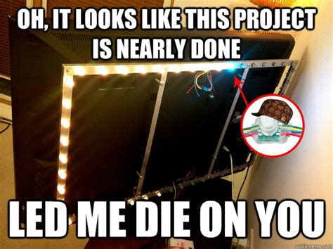 Oh, it looks like this project is nearly done LED me die on you - Scumbag LED - quickmeme