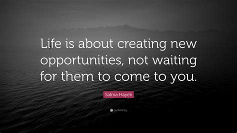 Salma Hayek Quote: “Life is about creating new opportunities, not waiting for them to come to you.”