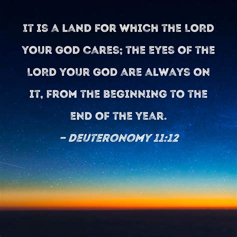 Deuteronomy 11:12 It is a land for which the LORD your God cares; the eyes of the LORD your God ...