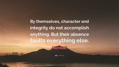 Peter F. Drucker Quote: “By themselves, character and integrity do not accomplish anything. But ...