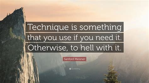 Sanford Meisner Quote: “Technique is something that you use if you need it. Otherwise, to hell ...