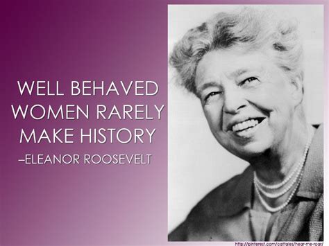 Well-behaved women rarely make history. –Eleanor Roosevelt #women #quotes | Hear Me Roar ...