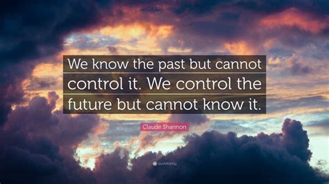 Claude Shannon Quote: “We know the past but cannot control it. We control the future but cannot ...