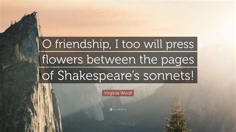 Virginia Woolf Quote: “O friendship, I too will press flowers between the pages of Shakespeare’s ...