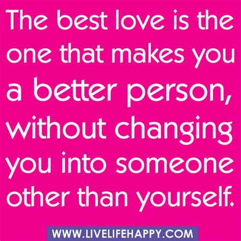 The best love is the one that makes you a better person, without changing you into someone other ...