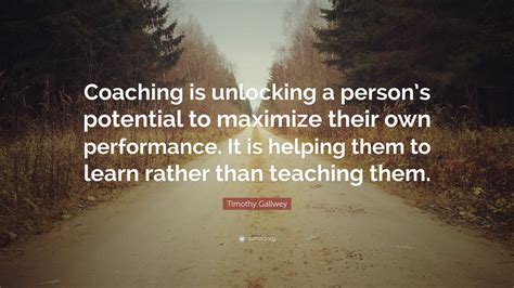 Timothy Gallwey Quote: “Coaching is unlocking a person’s potential to maximize their own ...