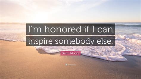 Demi Moore Quote: “I’m honored if I can inspire somebody else.”