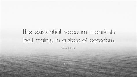 Viktor E. Frankl Quote: “The existential vacuum manifests itself mainly in a state of boredom.”