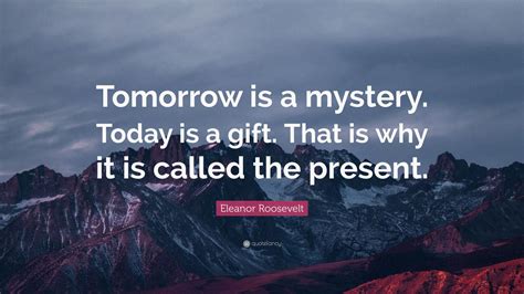 Eleanor Roosevelt Quote: “Tomorrow is a mystery. Today is a gift. That is why it is called the ...