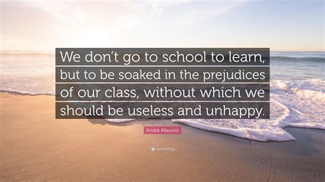 André Maurois Quote: “We don’t go to school to learn, but to be soaked in the prejudices of our ...