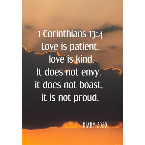 1 Corinthians 13: 4 Love is patient, love is kind. It does not envy, it does not boast, it is ...