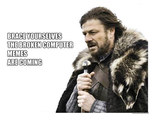 Brace yourselves the Broken Computer Memes are coming - Imminent Ned - quickmeme