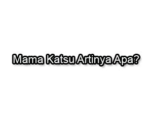 Mama Katsu Artinya Apa? Yuk Simak Penjelasannya!