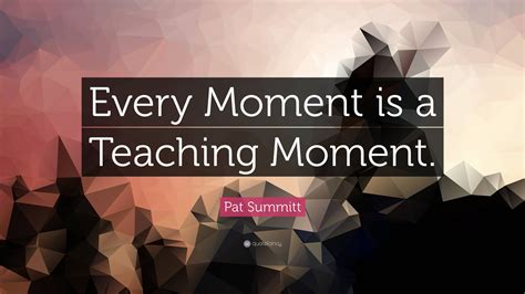 Pat Summitt Quote: “Every Moment is a Teaching Moment.”