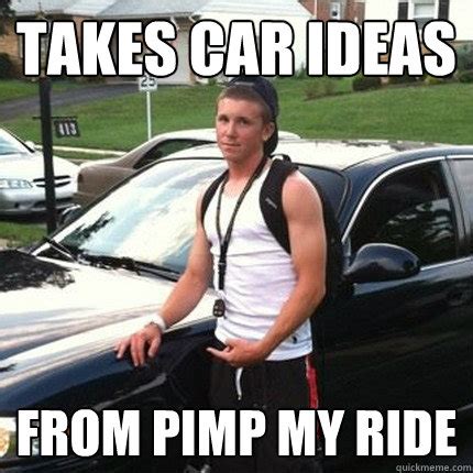 takes car ideas from pimp my ride - High School Douchebag - quickmeme