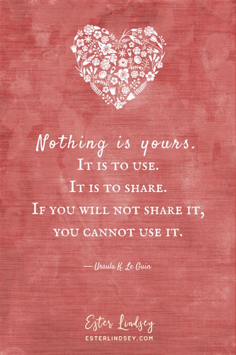 Sharing love from Ursula K. Le Guin. Nothing is yours. It is to use. It ...