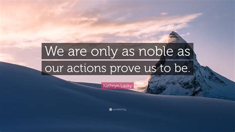 Kathryn Lasky Quote: “We are only as noble as our actions prove us to be.”