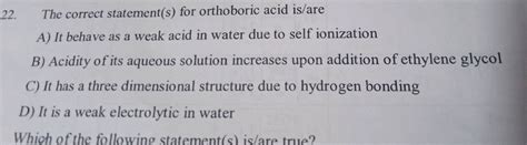 22. The correct statement(s) orthoboric acid is/are A) It behave as a ...