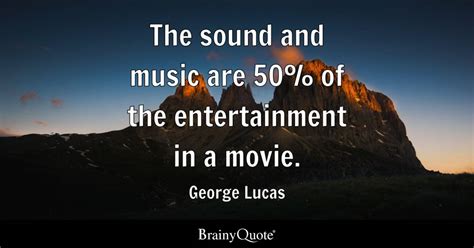 George Lucas - The sound and music are 50% of the...