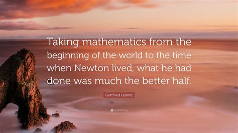 Gottfried Leibniz Quote: “Taking mathematics from the beginning of the world to the time when ...